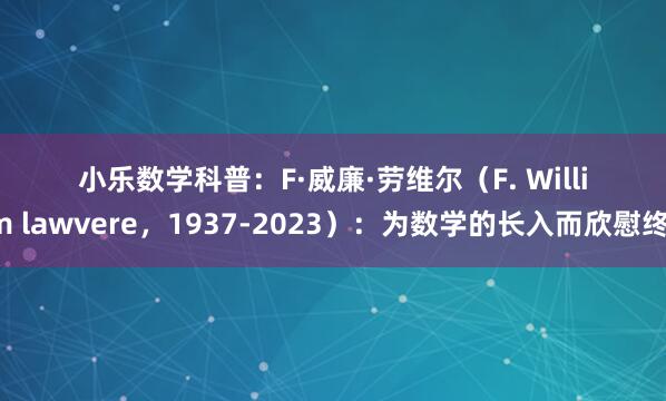 小乐数学科普：F·威廉·劳维尔（F. William lawvere，1937-2023）：为数学的长入而欣慰终身